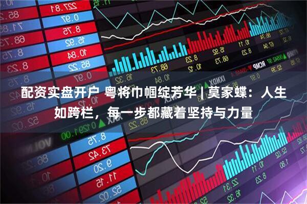 配资实盘开户 粤将巾帼绽芳华 | 莫家蝶：人生如跨栏，每一步都藏着坚持与力量