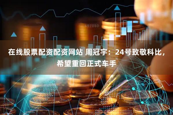 在线股票配资配资网站 周冠宇：24号致敬科比，希望重回正式车手