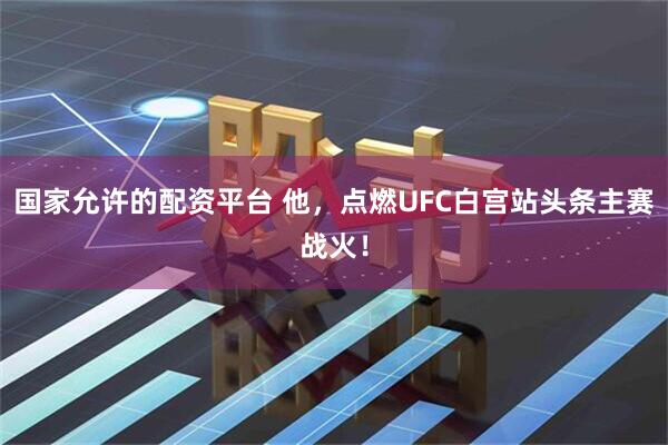 国家允许的配资平台 他，点燃UFC白宫站头条主赛战火！