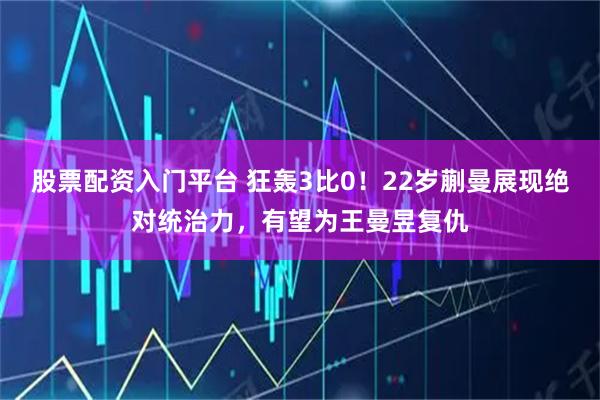 股票配资入门平台 狂轰3比0！22岁蒯曼展现绝对统治力，有望为王曼昱复仇