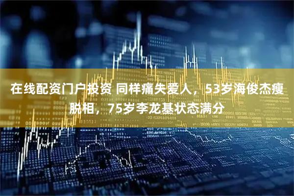 在线配资门户投资 同样痛失爱人，53岁海俊杰瘦脱相，75岁李龙基状态满分