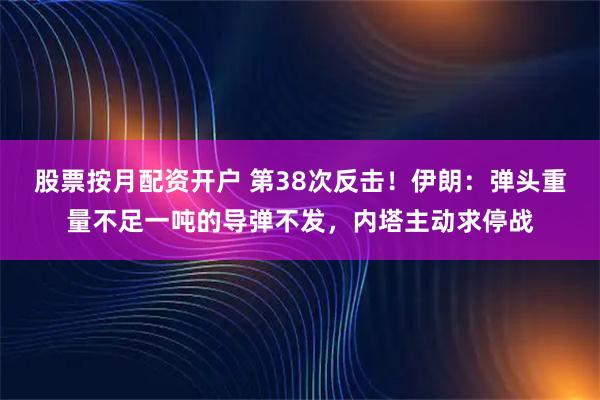 股票按月配资开户 第38次反击！伊朗：弹头重量不足一吨的导弹不发，内塔主动求停战