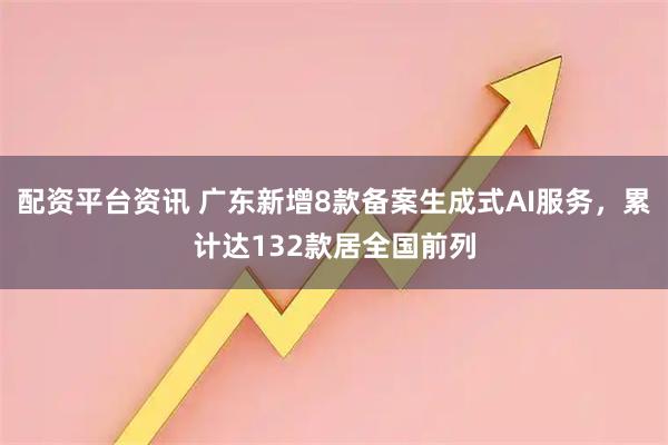 配资平台资讯 广东新增8款备案生成式AI服务，累计达132款居全国前列
