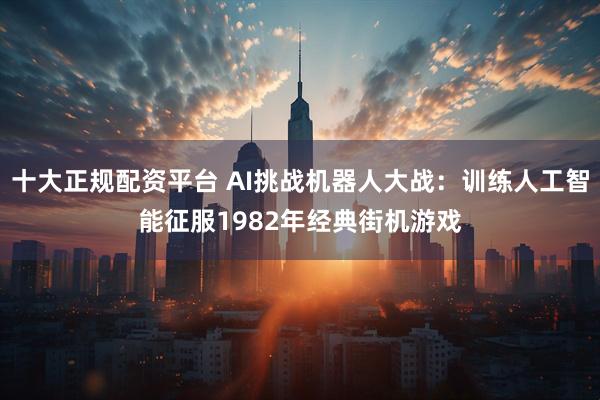 十大正规配资平台 AI挑战机器人大战：训练人工智能征服1982年经典街机游戏