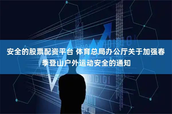 安全的股票配资平台 体育总局办公厅关于加强春季登山户外运动安全的通知