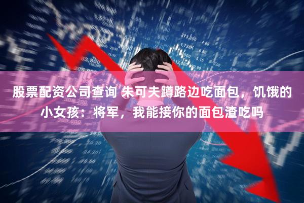 股票配资公司查询 朱可夫蹲路边吃面包，饥饿的小女孩：将军，我能接你的面包渣吃吗