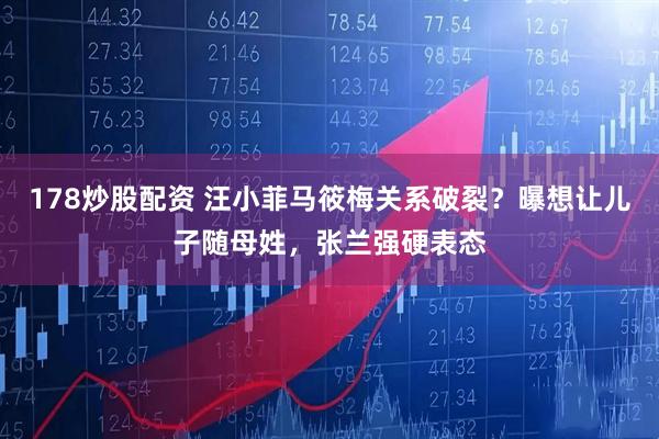 178炒股配资 汪小菲马筱梅关系破裂？曝想让儿子随母姓，张兰强硬表态