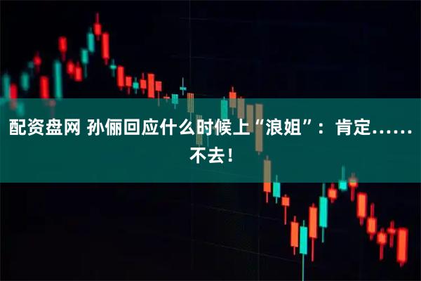 配资盘网 孙俪回应什么时候上“浪姐”：肯定……不去！