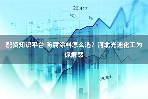 配资知识平台 防腐涂料怎么选？河北光迪化工为你解惑