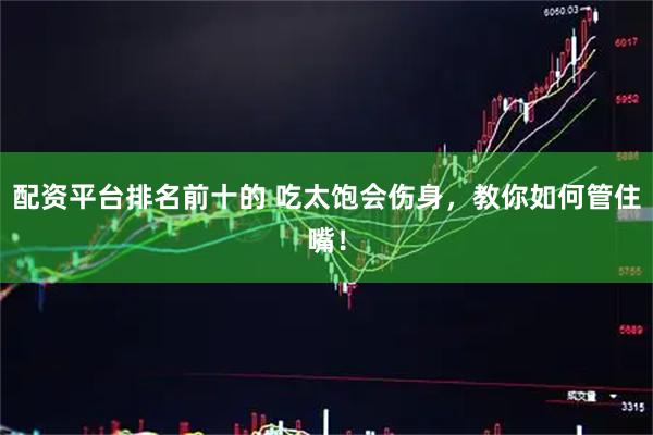 配资平台排名前十的 吃太饱会伤身，教你如何管住嘴！