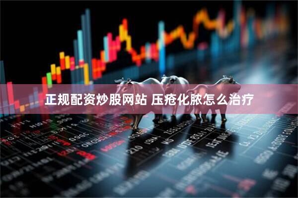 正规配资炒股网站 压疮化脓怎么治疗