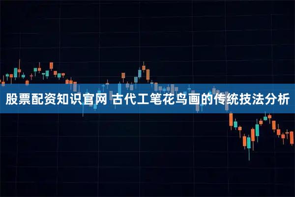 股票配资知识官网 古代工笔花鸟画的传统技法分析