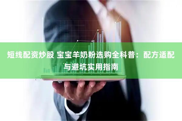 短线配资炒股 宝宝羊奶粉选购全科普：配方适配与避坑实用指南