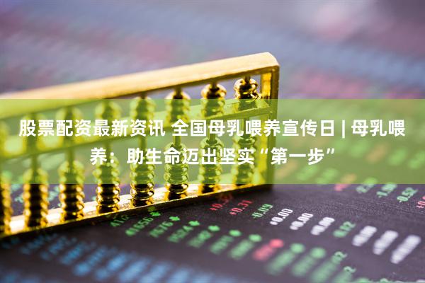股票配资最新资讯 全国母乳喂养宣传日 | 母乳喂养：助生命迈出坚实“第一步”