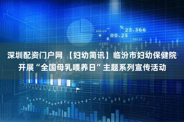 深圳配资门户网 【妇幼简讯】临汾市妇幼保健院开展“全国母乳喂养日”主题系列宣传活动