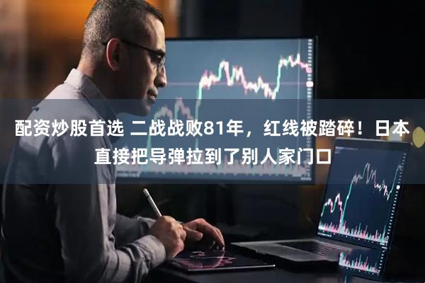 配资炒股首选 二战战败81年，红线被踏碎！日本直接把导弹拉到了别人家门口
