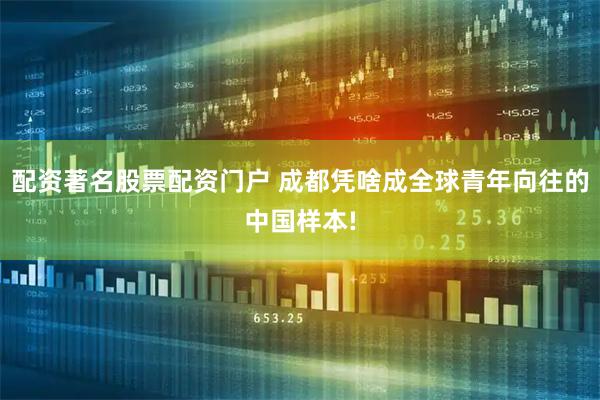 配资著名股票配资门户 成都凭啥成全球青年向往的中国样本!