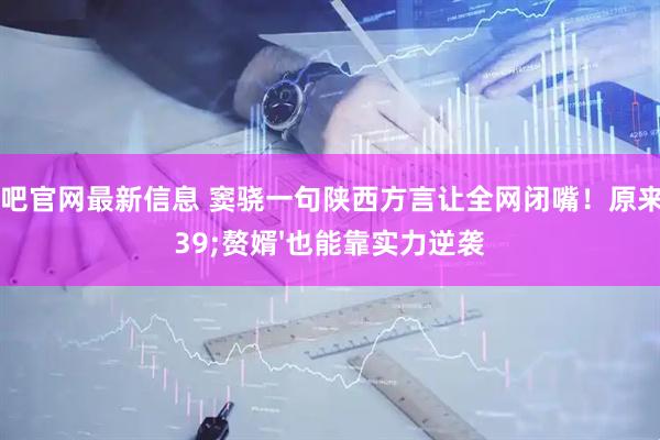 配资吧官网最新信息 窦骁一句陕西方言让全网闭嘴！原来'赘婿'也能靠实力逆袭