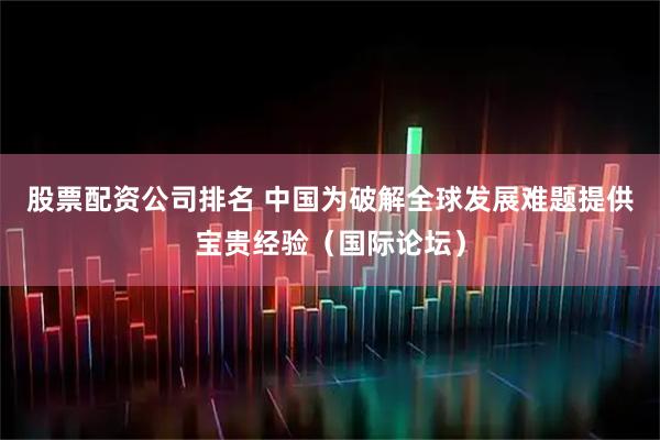 股票配资公司排名 中国为破解全球发展难题提供宝贵经验（国际论坛）