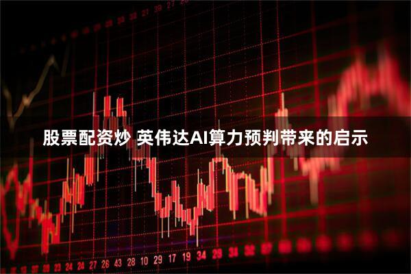 股票配资炒 英伟达AI算力预判带来的启示