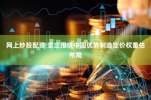 网上炒股配资 坚定围绕中国优势制造定价权重估布局